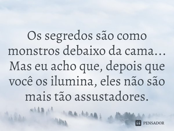 Os segredos são como monstros debaixo da cama... Mas eu acho que, depois que você os ilumina, eles não são mais tão assustadores.... Frase de Home Before Dark.