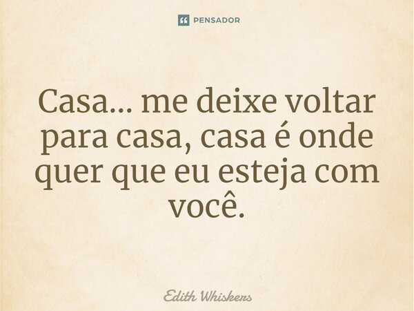 ⁠Casa... me deixe voltar para casa, casa é onde quer que eu esteja com você.... Frase de Edith Whiskers.