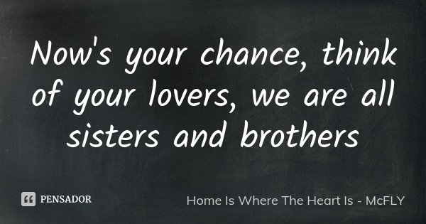 Now's your chance, think of your lovers, we are all sisters and brothers... Frase de Home Is Where The Heart Is - McFLY.