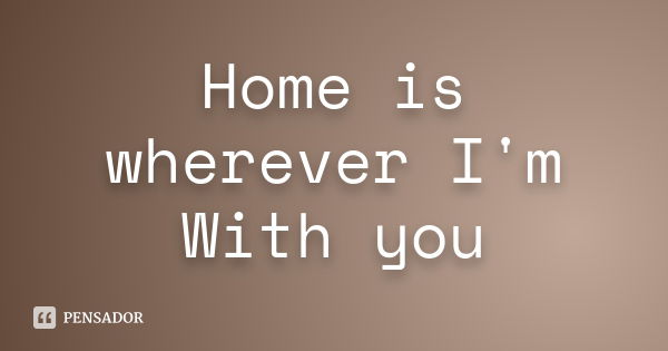 Home is wherever I'm With you