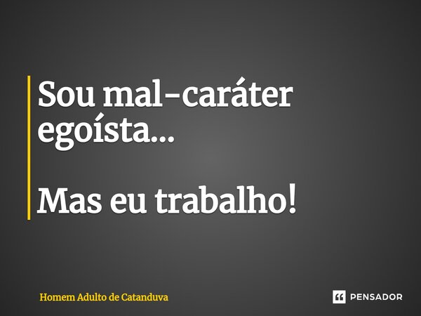 Sou mal-caráter egoísta... Mas eu trabalho!... Frase de Homem Adulto de Catanduva.