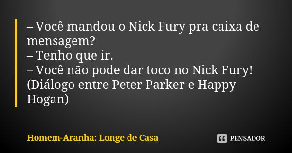 – Você mandou o Nick Fury pra caixa de mensagem? – Tenho que ir. – Você não pode dar toco no Nick Fury! (Diálogo entre Peter Parker e Happy Hogan)... Frase de Homem-Aranha: Longe de Casa.