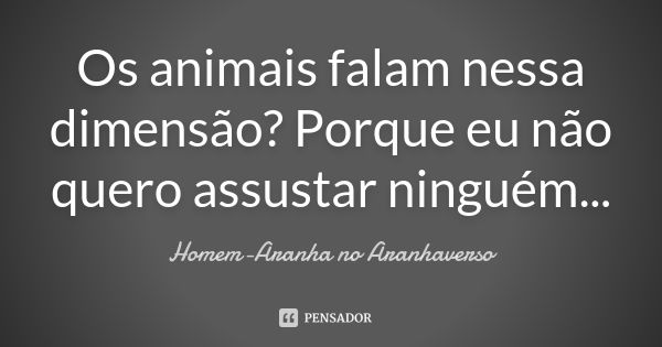 Os animais falam nessa dimensão? Porque eu não quero assustar ninguém...... Frase de Homem-Aranha no Aranhaverso.