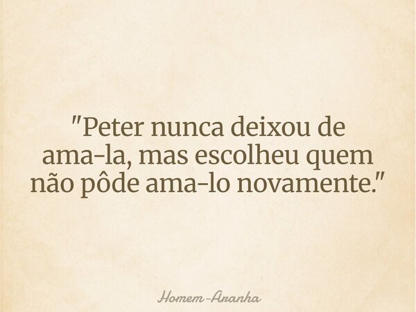"Peter nunca deixou de ama-la, mas escolheu quem não pôde ama-lo novamente."... Frase de Homem-Aranha.