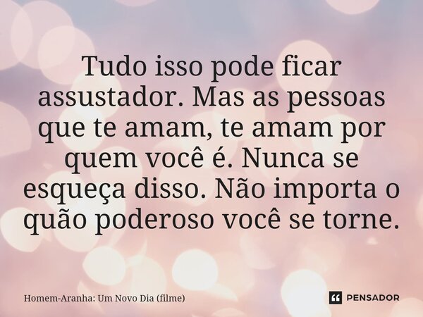 ⁠Tudo isso pode ficar assustador. Mas as pessoas que te amam, te amam por quem você é. Nunca se esqueça disso. Não importa o quão poderoso você se torne.... Frase de Homem-Aranha: Um Novo Dia (filme).
