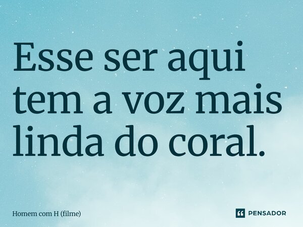 ⁠Esse ser aqui tem a voz mais linda do coral.... Frase de Homem com H (filme).