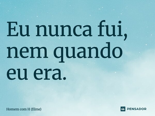 ⁠Eu nunca fui, nem quando eu era.... Frase de Homem com H (filme).