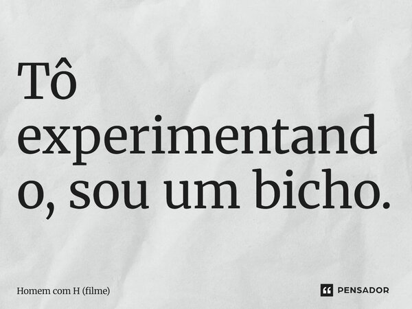 ⁠Tô experimentando, sou um bicho.... Frase de Homem com H (filme).