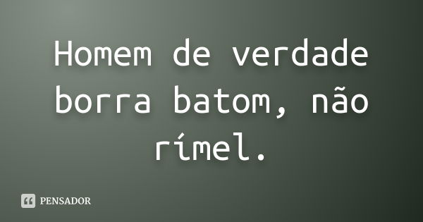 Homem de verdade borra batom, não rímel.