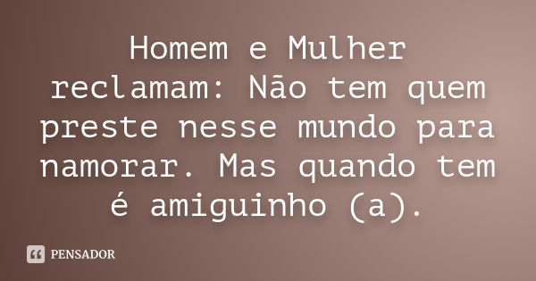 Homem e Mulher reclamam: Não tem quem preste nesse mundo para namorar. Mas quando tem é amiguinho (a).