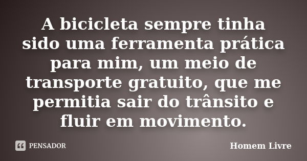 A bicicleta sempre tinha sido uma ferramenta prática para mim, um meio de transporte gratuito, que me permitia sair do trânsito e fluir em movimento.... Frase de Homem Livre.