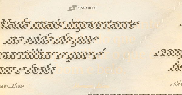 Nada mais importante na vida do que compartilhar o que é bom e belo.... Frase de Homem Livre.