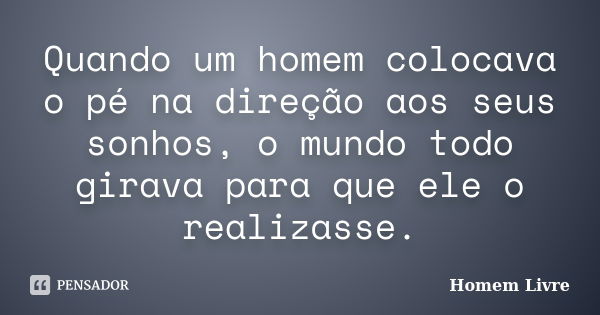 Quando um homem colocava o pé na direção aos seus sonhos, o mundo todo girava para que ele o realizasse.... Frase de Homem Livre.