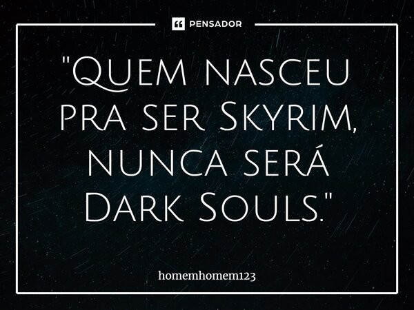 ⁠"Quem nasceu pra ser Skyrim, nunca será Dark Souls."... Frase de homemhomem123.