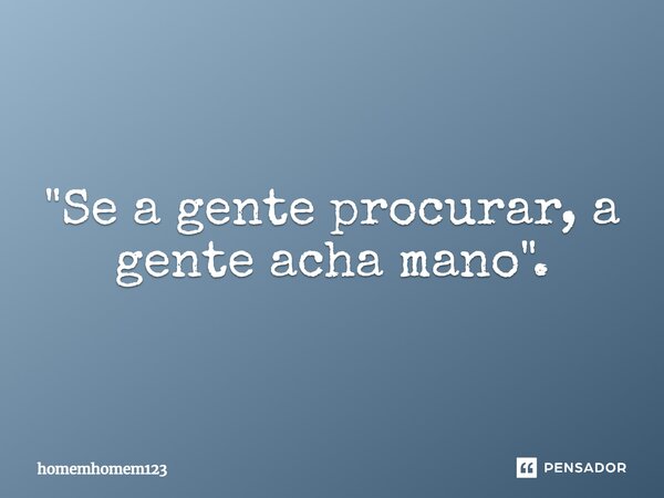 ⁠"Se a gente procurar, a gente acha mano".... Frase de homemhomem123.