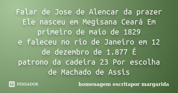 Falar de Jose de Alencar da prazer Ele nasceu em Megisana Ceará Em primeiro de maio de 1829 e faleceu no rio de Janeiro em 12 de dezembro de 1.877 É patrono da ... Frase de homenagem escritapor margarida.