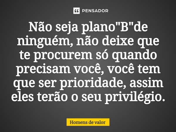⁠Não seja plano "B"de ninguém, não deixe que te procurem só quando precisam você, você tem que ser prioridade, assim eles terão o seu privilégio.... Frase de Homens de valor.