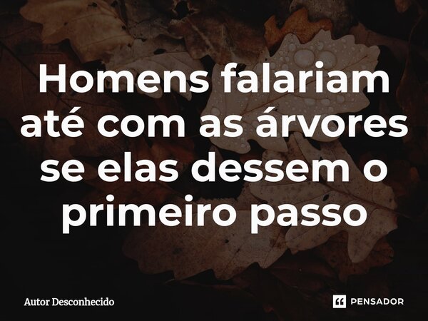 ⁠Homens falariam até com as árvores se elas dessem o primeiro passo... Frase de Autor desconhecido.