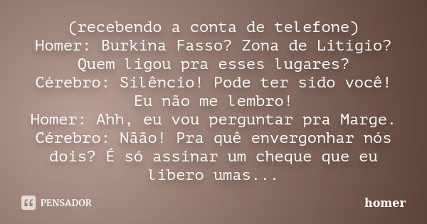 (recebendo a conta de telefone) Homer: Burkina Fasso? Zona de Litígio? Quem ligou pra esses lugares? Cérebro: Silêncio! Pode ter sido você! Eu não me lembro! Ho... Frase de homer.