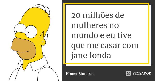 20 milhões de mulheres no mundo e eu tive que me casar com jane fonda... Frase de Homer simpson.