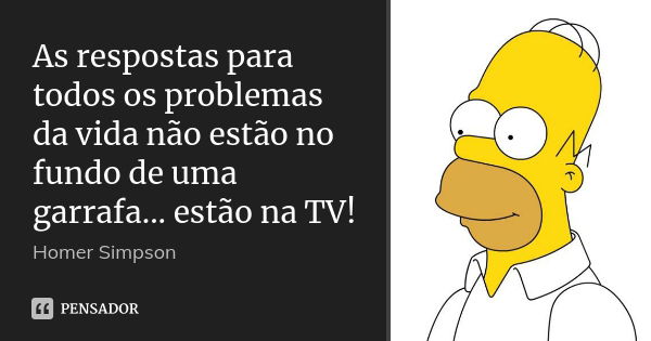 As respostas para todos os problemas da vida não estão no fundo de uma garrafa... estão na TV!... Frase de Homer Simpson.