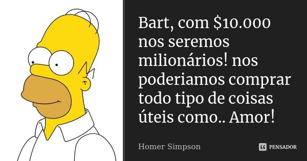 Bart, com $10.000 nos seremos milionários! nos poderiamos comprar todo tipo de coisas úteis como.. Amor!... Frase de homer simpson.