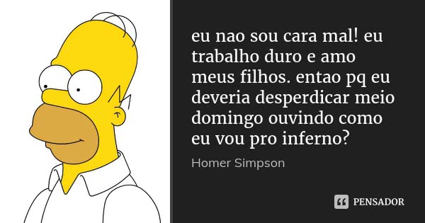 eu nao sou cara mal! eu trabalho duro e amo meus filhos. entao pq eu deveria desperdicar meio domingo ouvindo como eu vou pro inferno?... Frase de homer simpson.