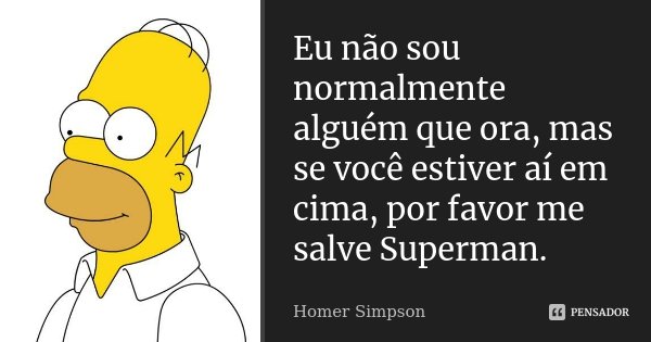 Eu não sou normalmente alguém que ora, mas se você estiver aí em cima, por favor me salve Superman.... Frase de Homer Simpson.