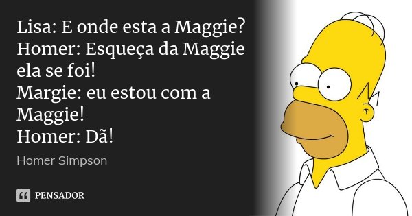 Lisa: E onde esta a Maggie? Homer: Esqueça da Maggie ela se foi! Margie: eu estou com a Maggie! Homer: Dã!... Frase de homer simpson.