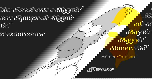 Lisa: E onde esta a Maggie? Homer: Esqueça da Maggie ela se foi! Margie: eu estou com a Maggie! Homer: Dã!... Frase de homer simpson.