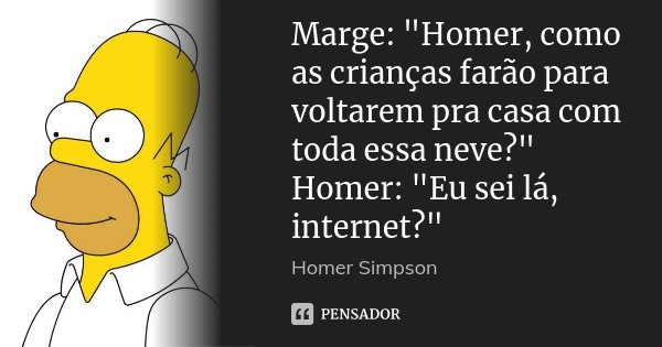 Marge: "Homer, como as crianças farão para voltarem pra casa com toda essa neve?" Homer: "Eu sei lá, internet?"... Frase de Homer Simpson.
