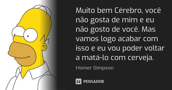 Muito bem Cérebro, você não gosta de mim e eu não gosto de você. Mas vamos logo acabar com isso e eu vou poder voltar a matá-lo com cerveja.... Frase de Homer Simpson.