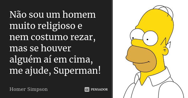 Não sou um homem muito religioso e nem costumo rezar, mas se houver alguém aí em cima, me ajude, Superman!... Frase de Homer Simpson.