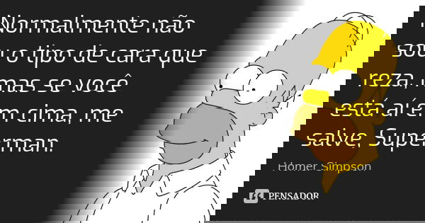 Normalmente não sou o tipo de cara que reza, mas se você está aí em cima, me salve, Superman.... Frase de Homer simpson.