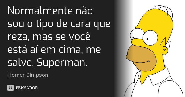 Normalmente não sou o tipo de cara que reza, mas se você está aí em cima, me salve, Superman.... Frase de Homer simpson.