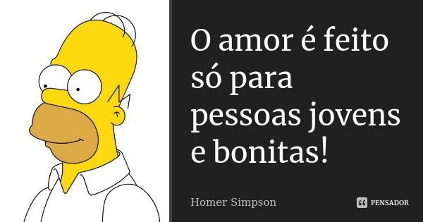 O amor é feito só para pessoas jovens e bonitas!... Frase de Homer Simpson.