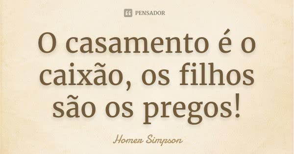 O casamento é o caixão, os filhos são os pregos!... Frase de Homer Simpson.