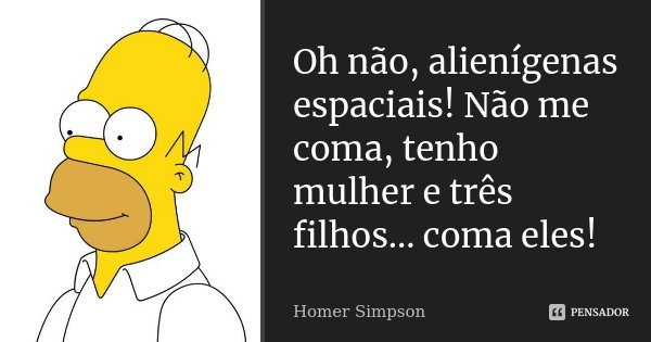 Oh não, alienígenas espaciais! Não me coma, tenho mulher e três filhos... coma eles!... Frase de Homer Simpson.