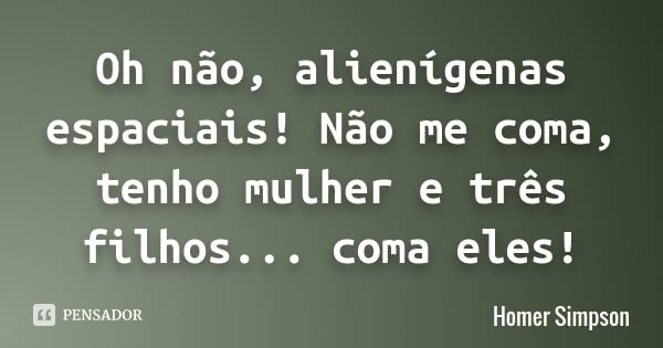 Oh não, alienígenas espaciais! Não me coma, tenho mulher e três filhos... coma eles!... Frase de Homer Simpson.