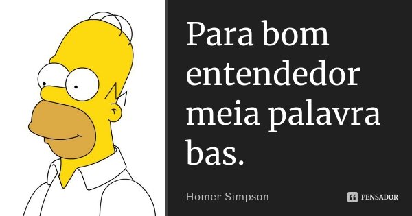 Para bom entendedor meia palavra bas.... Frase de Homer Simpson.