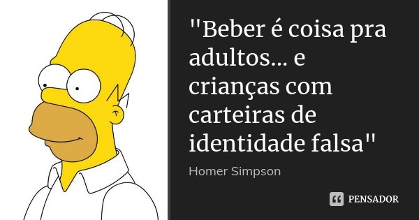 "Beber é coisa pra adultos... e crianças com carteiras de identidade falsa"... Frase de Homer Simpson.