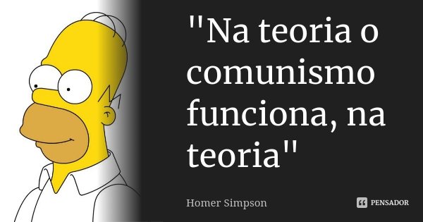 "Na teoria o comunismo funciona, na teoria"... Frase de Homer Simpson.