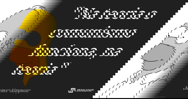 "Na teoria o comunismo funciona, na teoria"... Frase de Homer Simpson.