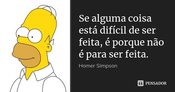 Se alguma coisa está difícil de ser feita, é porque não é para ser feita.... Frase de Homer Simpson.