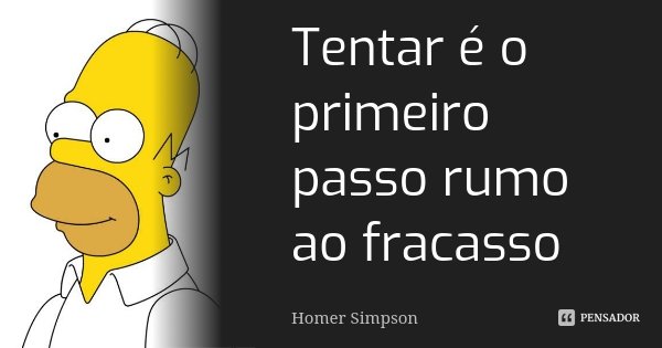 Tentar é o primeiro passo rumo ao fracasso... Frase de Homer Simpson.