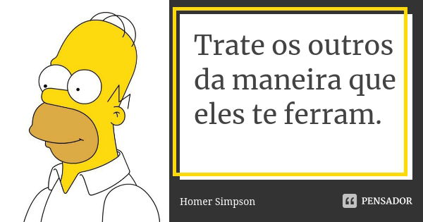 Trate os outros da maneira que eles te ferram.... Frase de Homer Simpson.