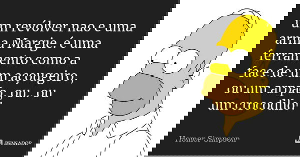 um revólver nao e uma arma Margie. é uma ferramento como a face de um açougeiro, ou um arpão, ou.. ou um crocodilo!... Frase de homer simpson.