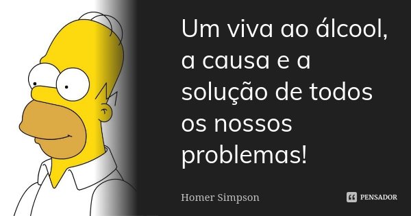 Um viva ao álcool, a causa e a solução de todos os nossos problemas!... Frase de Homer Simpson.