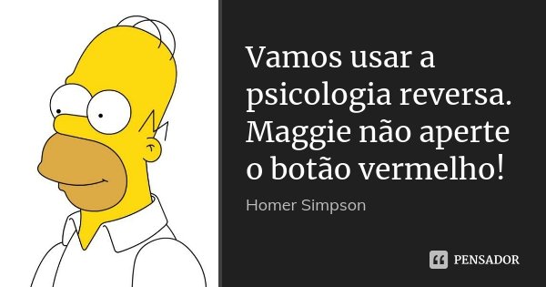 Vamos usar a psicologia reversa. Maggie não aperte o botão vermelho!... Frase de Homer Simpson.