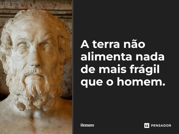 ⁠A terra não alimenta nada de mais frágil que o homem.... Frase de Homero.